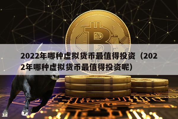 2022年哪种虚拟货币最值得投资（2022年哪种虚拟货币最值得投资呢）