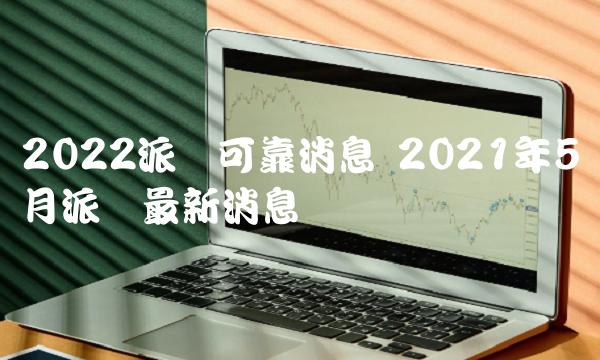 2021年5月派币最新消息