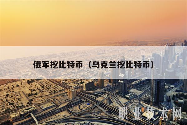 俄军挖比特币（乌克兰挖比特币）