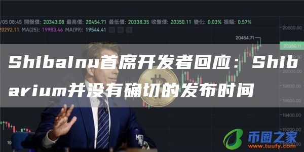 ShibaInu首席开发者回应：Shibarium并没有确切的发布时间