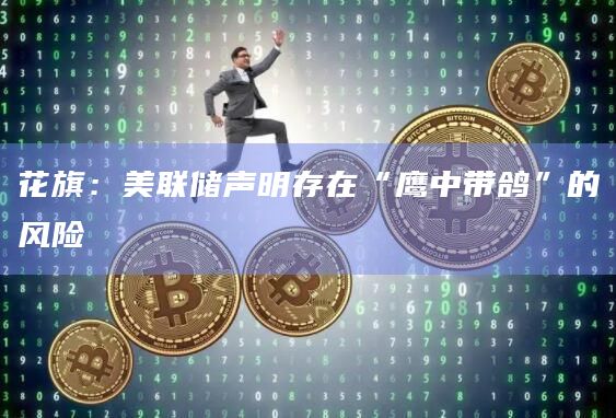 花旗：美联储声明存在“鹰中带鸽”的风险