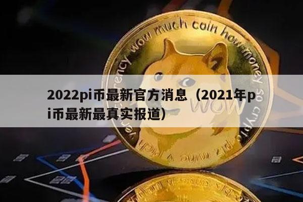 2022pi币最新官方消息（2021年pi币最新最真实报道）