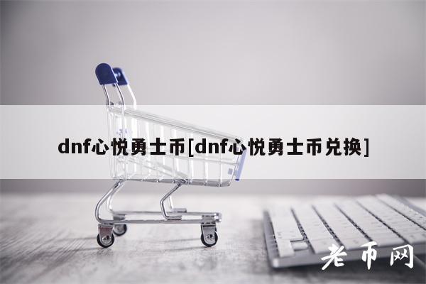 dnf心悦勇士币[dnf心悦勇士币兑换]