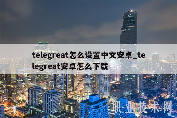 telegreat怎么设置中文安卓_telegreat安卓怎么下载