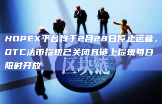 HOPEX平台将于2月28日停止运营，OTC法币提现已关闭且链上提现每日限时开放
