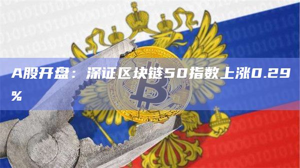 A股开盘:深证区块链50指数上涨0.29% A股开盘:深证区块链50指数上涨0.29%