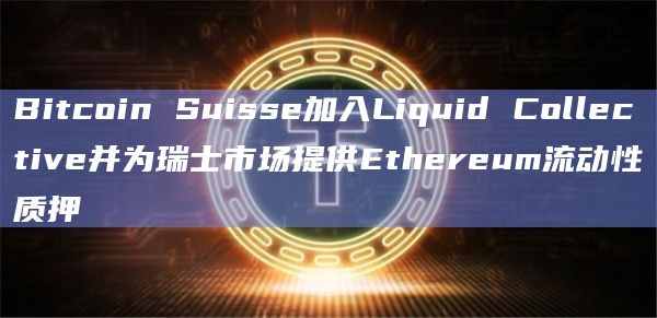 Bitcoin Suisse加入Liquid Collective并为瑞士市场提供Ethereum流动性质押