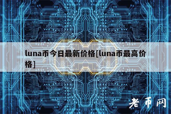 luna币今日最新价格[luna币最高价格]