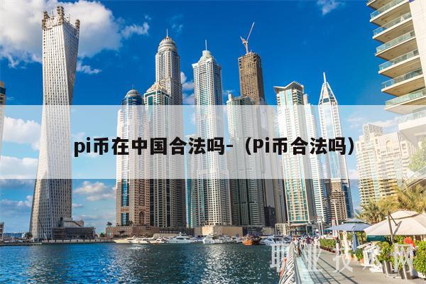 pi币在中国合法吗-（Pi币合法吗）