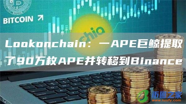 Lookonchain:一APE巨鲸提取了90万枚APE并转移到Binance