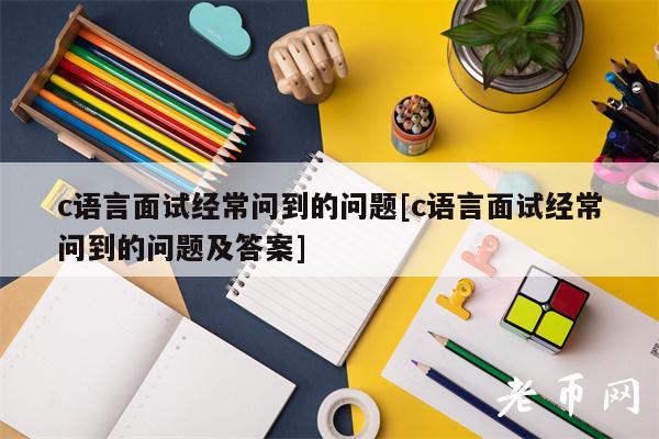 c语言面试经常问到的问题[c语言面试经常问到的问题及答案]