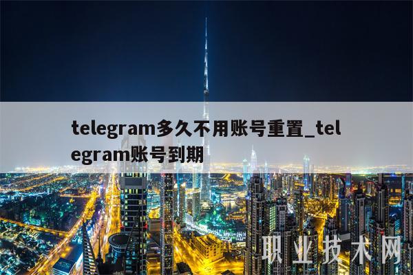 telegram多久不用账号重置_telegram账号到期