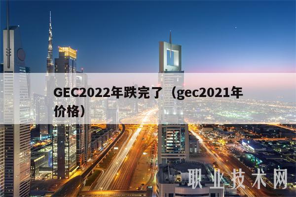 GEC2022年跌完了（gec2021年价格）