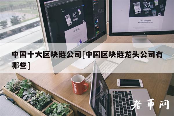 中国十大区块链公司[中国区块链龙头公司有哪些]