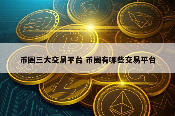 币圈三大交易平台有哪些 币圈有哪些交易平台