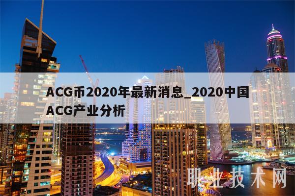 ACG币2020年最新消息_2020中国ACG产业分析