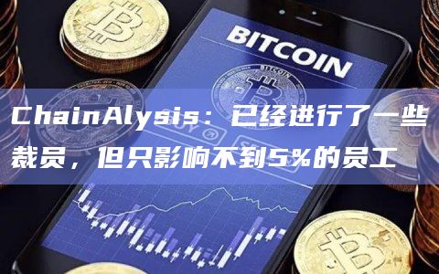 ChainAlysis：已经进行了一些裁员，但只影响不到5%的员工