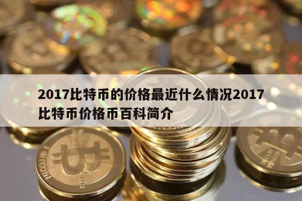 2017比特币的价格最近什么情况2017比特币价格币百科简介