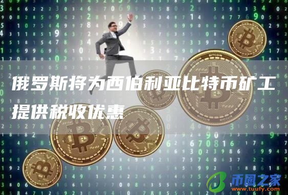 俄罗斯将为西伯利亚比特币矿工提供税收优惠