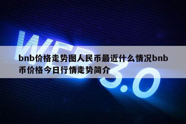 bnb价格走势图人民币最近什么情况bnb币价格今日行情走势简介