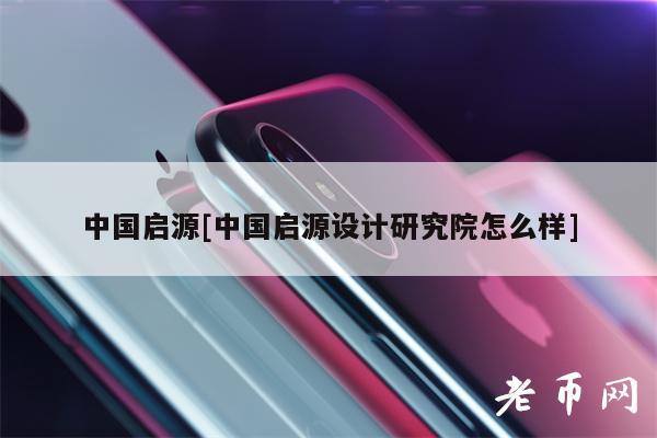 中国启源[中国启源设计研究院怎么样]