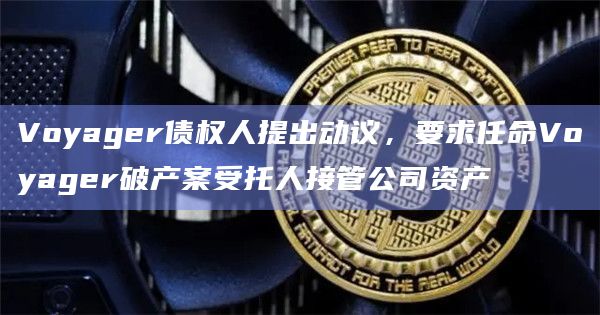 Voyager债权人提出动议，要求任命Voyager破产案受托人接管公司资产