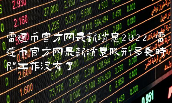 雷达币官方网最新消息2022 雷达币官方网最新消息服刑多长时间工作没有了-比特号