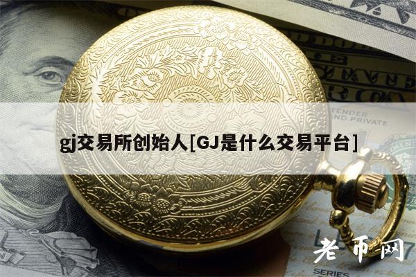 gj交易所创始人[GJ是什么交易平台]