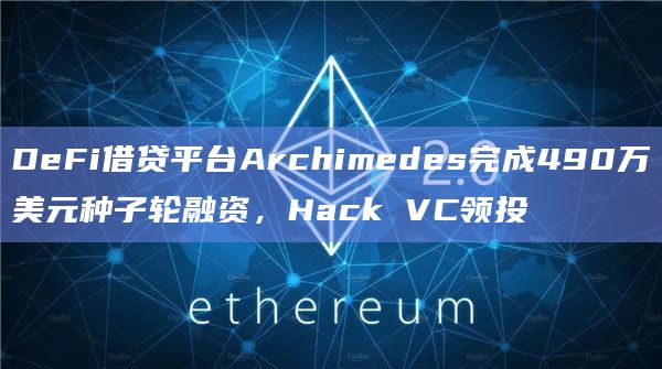 DeFi借贷平台Archimedes完成490万美元种子轮融资,Hack VC领投