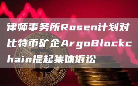 律师事务所Rosen计划对比特币矿企ArgoBlockchain提起集体诉讼