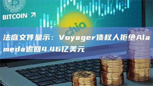 法庭文件显示:Voyager债权人拒绝Alameda追回4.46亿美元 法庭文件显示:Voyager债权人拒绝Alameda追回4.46亿美元