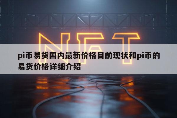 pi币易货国内最新价格目前现状和pi币的易货价格详细介绍