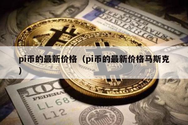 pi币的最新价格（pi币的最新价格马斯克）