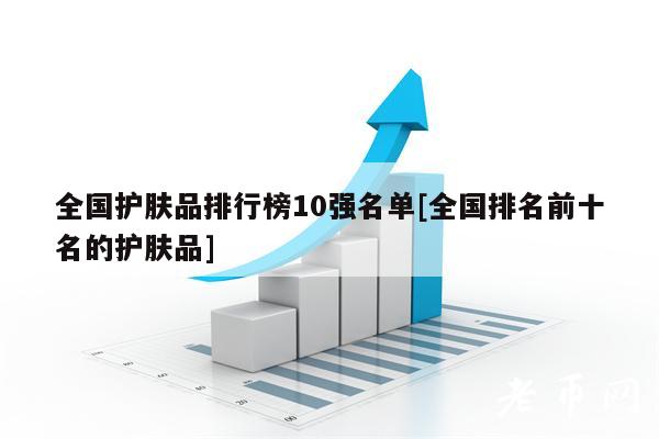 全国护肤品排行榜10强名单[全国排名前十名的护肤品]