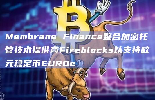 Membrane Finance整合加密托管技术提供商Fireblocks以支持欧元稳定币EUROe