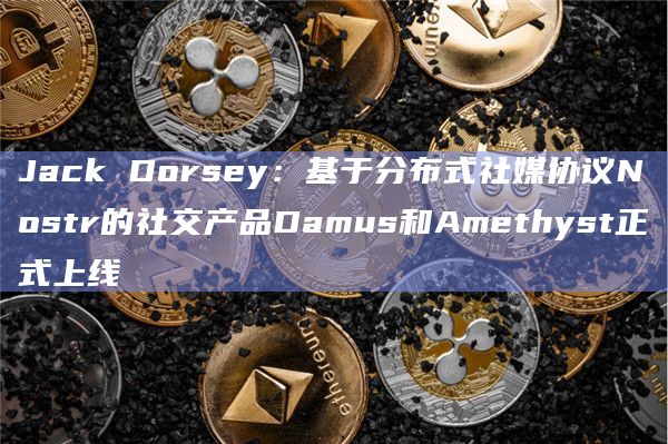 Jack Dorsey：基于分布式社媒协议Nostr的社交产品Damus和Amethyst正式上线