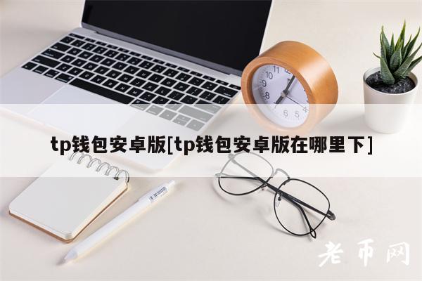 tp钱包安卓版[tp钱包安卓版在哪里下]