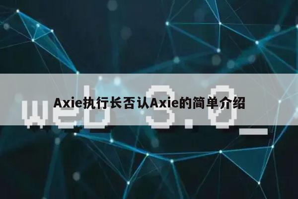 Axie执行长否认Axie的简单介绍