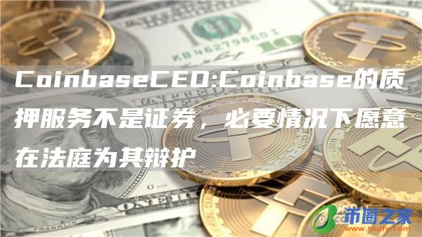 CoinbaseCEO：Coinbase的质押服务不是证券，必要情况下愿意在法庭为其辩护
