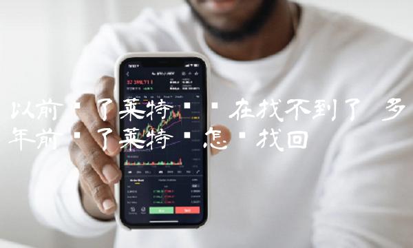 以前买了莱特币现在找不到了插图 以前买了莱特币现在找不到了