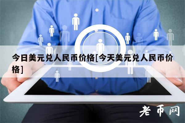 今日美元兑人民币价格[今天美元兑人民币价格]