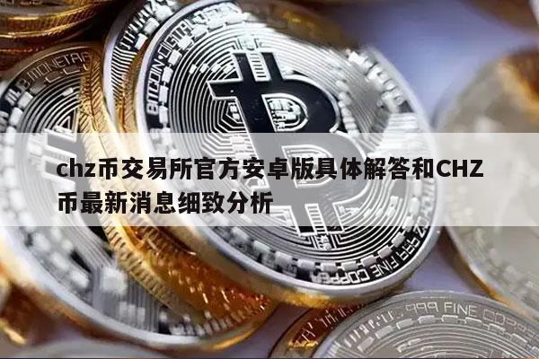 chz币交易所官方安卓版具体解答和CHZ币最新消息细致分析