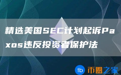 精选美国SEC计划起诉Paxos违反投资者保护法