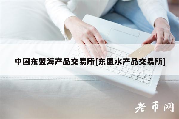 中国东盟海产品交易所[东盟水产品交易所]