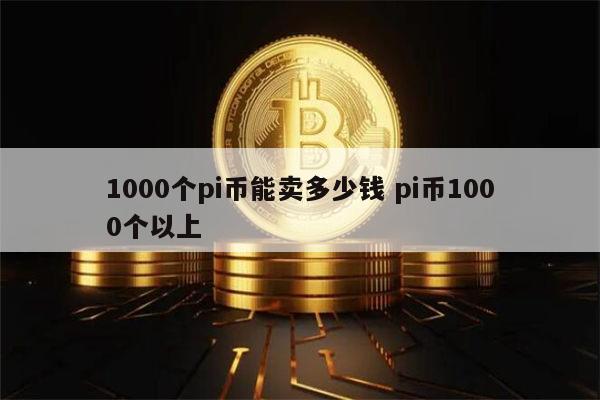 1000个pi币能卖多少钱 pi币1000个多少人民币插图 1000个pi币能卖多少钱 pi币1000个多少人民币