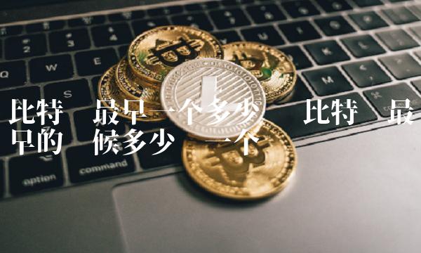 比特币最早的时候多少钱一个 比特币最早的时候多少钱一个