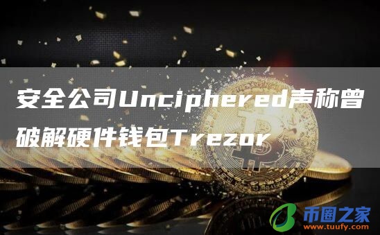 安全公司Unciphered声称曾破解硬件钱包Trezor