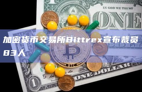 加密货币交易所Bittrex宣布裁员83人