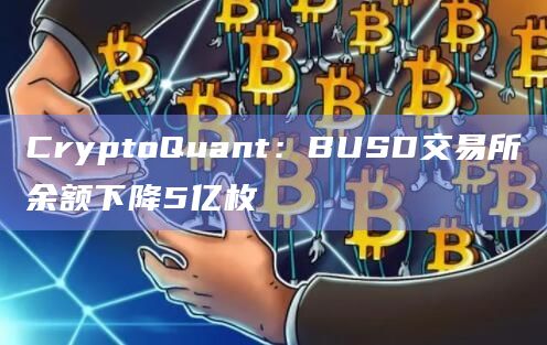 CryptoQuant：BUSD交易所余额下降5亿枚