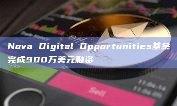 Nova Digital Opportunities基金完成900万美元融资